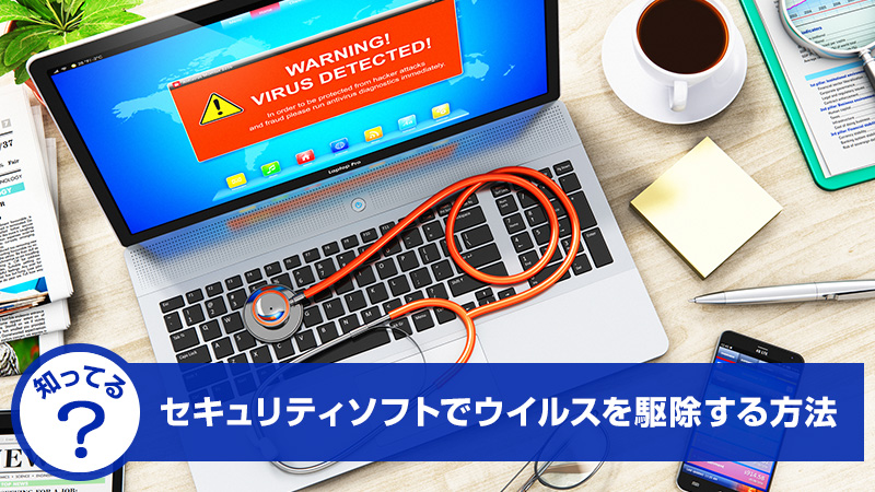 【知ってる？】セキュリティソフトでウイルスを駆除する方法