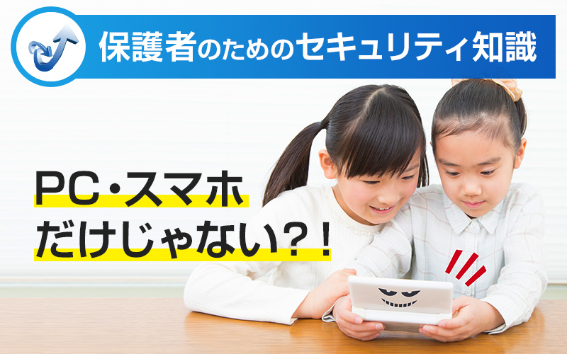 保護者のためのセキュリティ知識「PC・スマホだけじゃない？！」