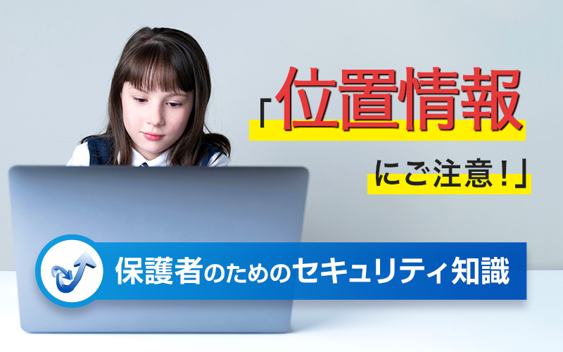 保護者のためのセキュリティ知識「位置情報にご注意！」