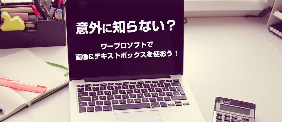 【意外に知らない？】ワープロソフトで画像&テキストボックスを使おう！