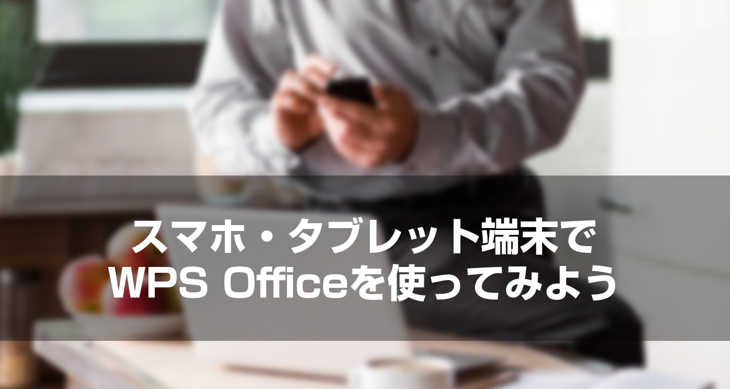 スマホ・タブレット端末でWPS Officeを使ってみよう