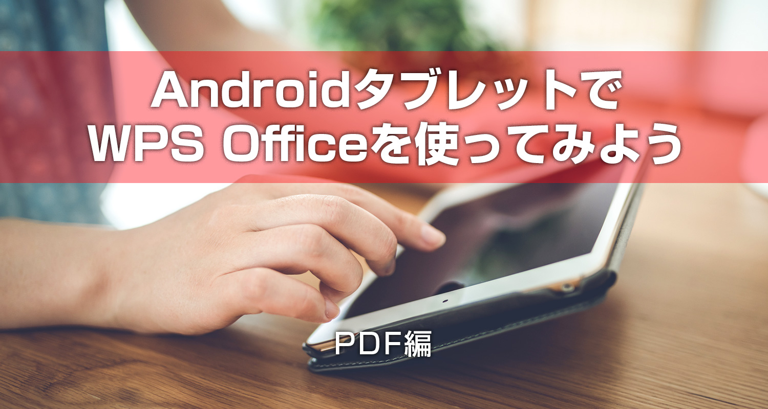 【動画あり】AndroidタブレットでWPS Office アプリを使ってみよう　― PDF編 ―