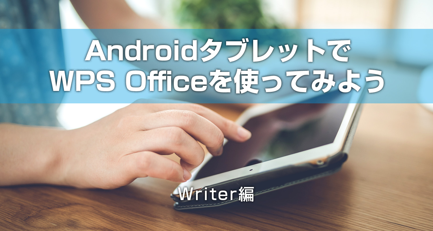 【動画あり】AndroidタブレットでWPS Office アプリを使ってみよう　― Writer編 ―