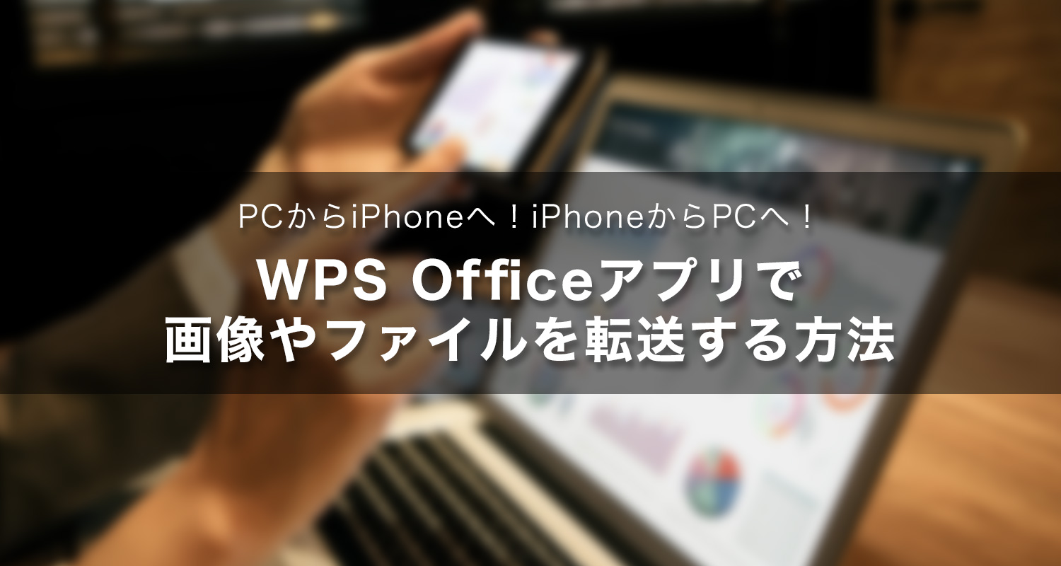 PCからiPhoneへ！iPhoneからPCへ！WPS Officeアプリで画像やファイルを転送する方法