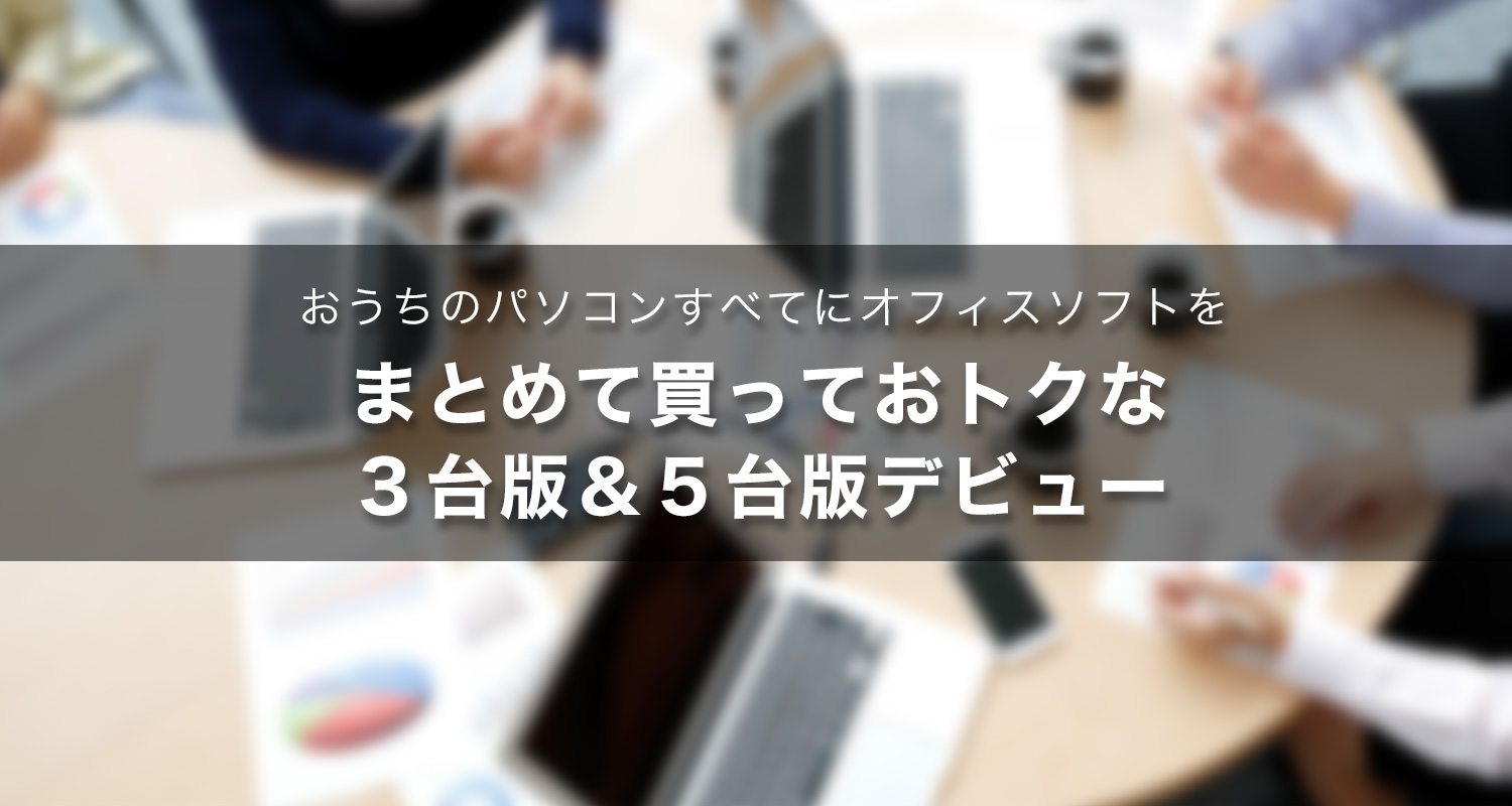おうちのパソコンすべてにオフィスソフトを。まとめて買っておトクな３台版＆５台版デビュー