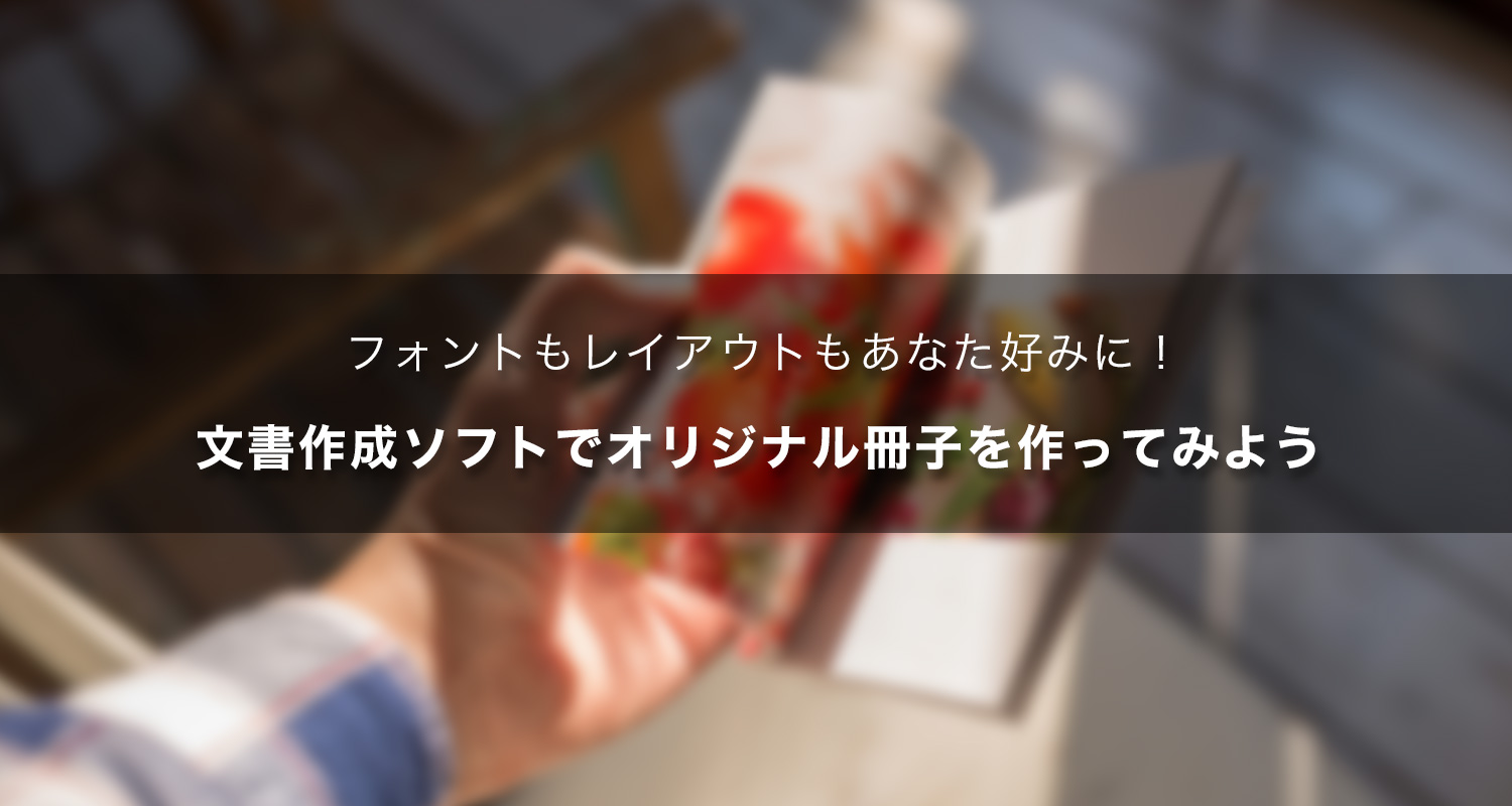 フォントもレイアウトもあなた好みに！文書作成ソフトでオリジナル冊子を作ってみよう