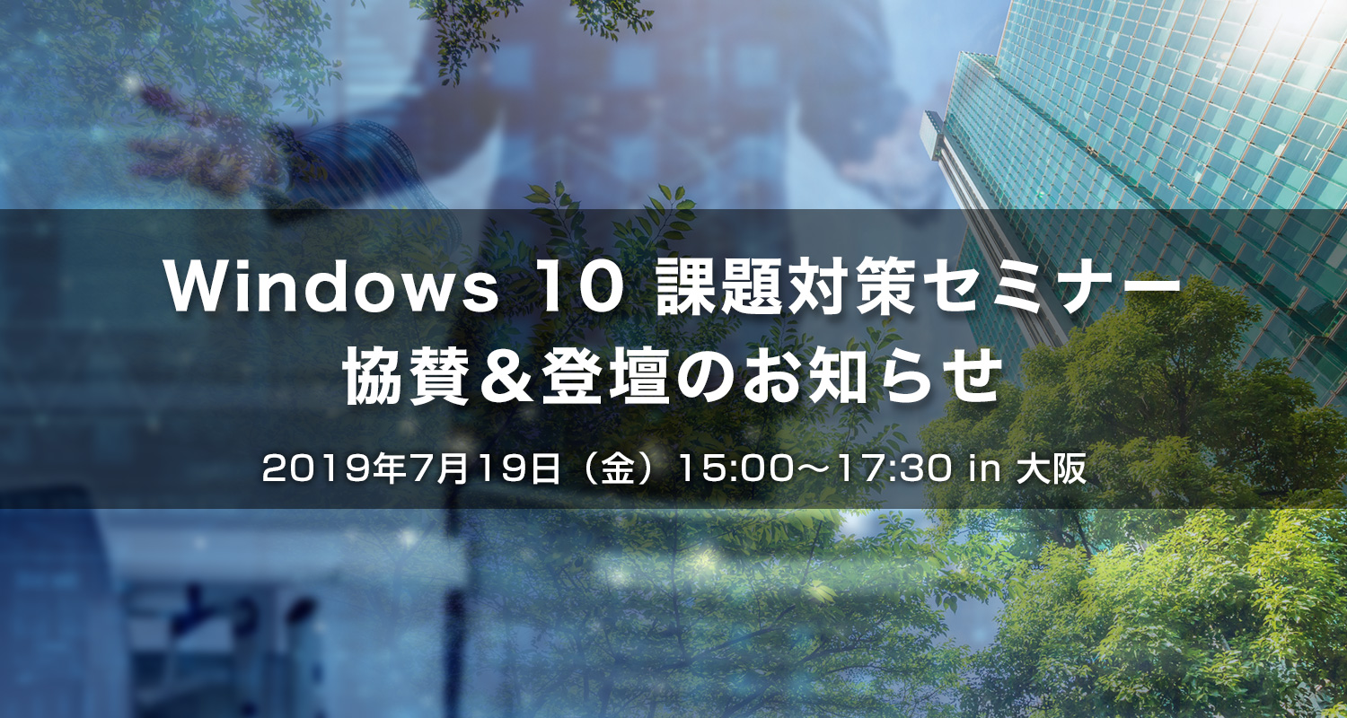 【7/19無料セミナーin大阪】移行準備を進める企業必見「まだ間に合う！Windows 10 課題対策セミナー」に協賛＆登壇します