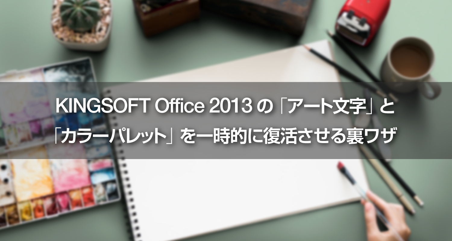 キングソフトサポートセンタースタッフがこっそり教える裏ワザ！KINGSOFT Office 2013の「アート文字」と「カラーパレット」を一時的に復活させる方法